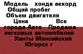  › Модель ­ хонда аккорд › Общий пробег ­ 132 000 › Объем двигателя ­ 24 › Цена ­ 620 000 - Все города Авто » Продажа легковых автомобилей   . Ханты-Мансийский,Югорск г.
